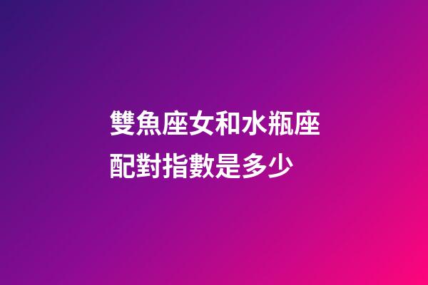 雙魚座女和水瓶座配對指數是多少-第1張-星座運勢-玄機派