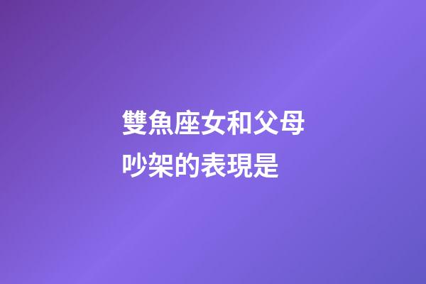 雙魚座女和父母吵架的表現是-第1張-星座運勢-玄機派