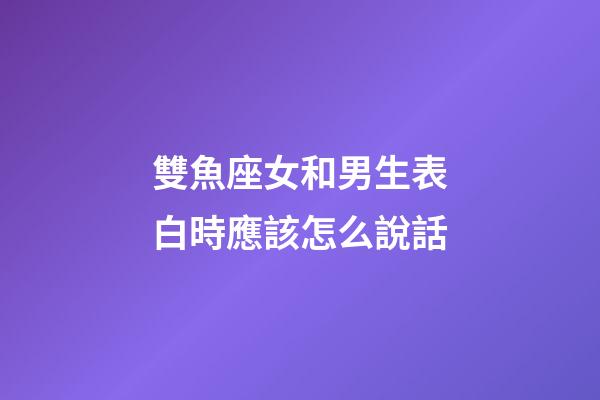雙魚座女和男生表白時應該怎么說話-第1張-星座運勢-玄機派