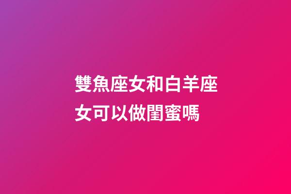 雙魚座女和白羊座女可以做閨蜜嗎-第1張-星座運勢-玄機派