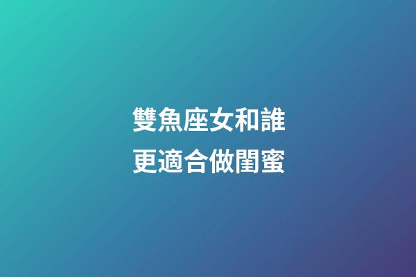 雙魚座女和誰更適合做閨蜜-第1張-星座運勢-玄機派