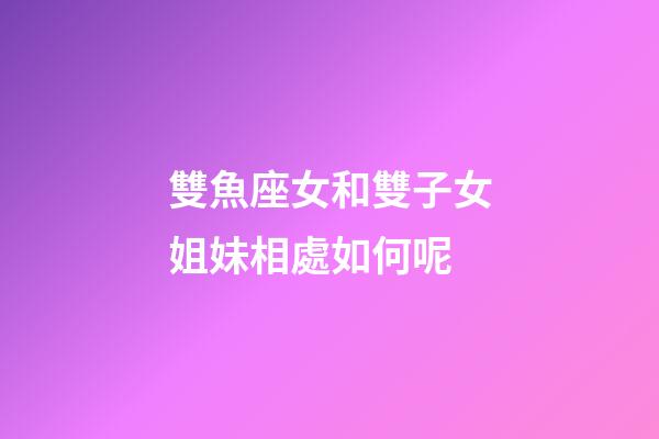 雙魚座女和雙子女姐妹相處如何呢-第1張-星座運(yùn)勢(shì)-玄機(jī)派