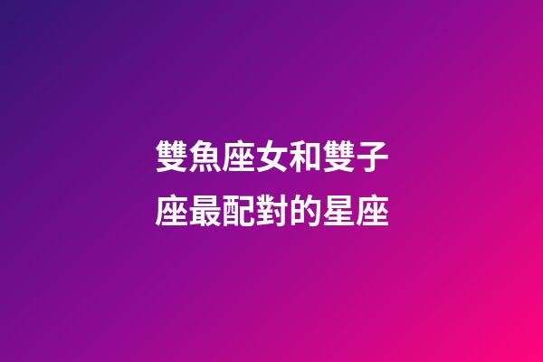雙魚座女和雙子座最配對的星座-第1張-星座運勢-玄機派