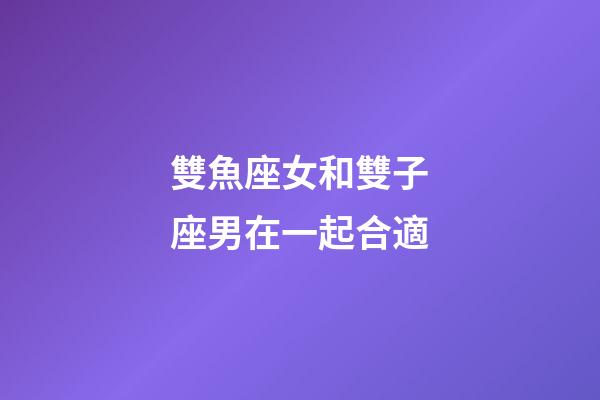 雙魚座女和雙子座男在一起合適-第1張-星座運勢-玄機派