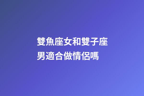 雙魚座女和雙子座男適合做情侶嗎-第1張-星座運勢-玄機派