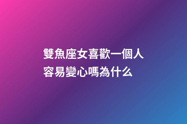 雙魚座女喜歡一個人容易變心嗎為什么-第1張-星座運勢-玄機派