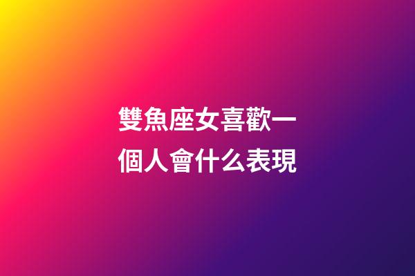 雙魚座女喜歡一個人會什么表現-第1張-星座運勢-玄機派