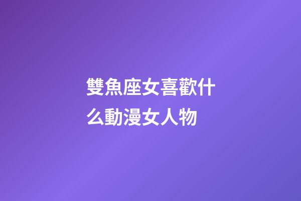 雙魚座女喜歡什么動漫女人物-第1張-星座運勢-玄機派
