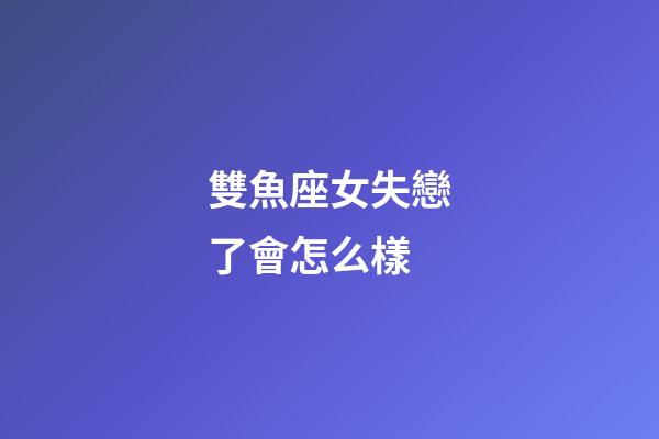 雙魚座女失戀了會怎么樣-第1張-星座運勢-玄機派