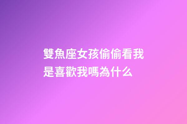 雙魚座女孩偷偷看我是喜歡我嗎為什么-第1張-星座運勢-玄機派