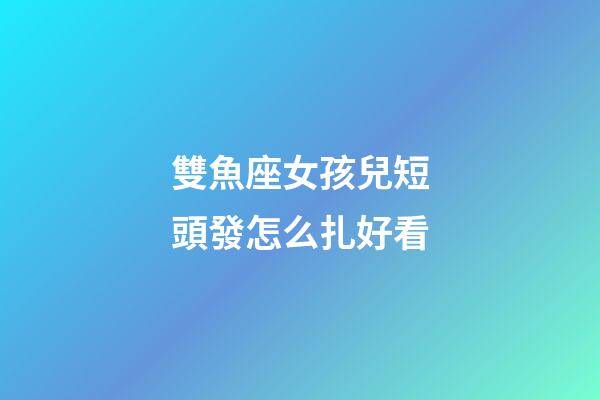 雙魚座女孩兒短頭發怎么扎好看-第1張-星座運勢-玄機派