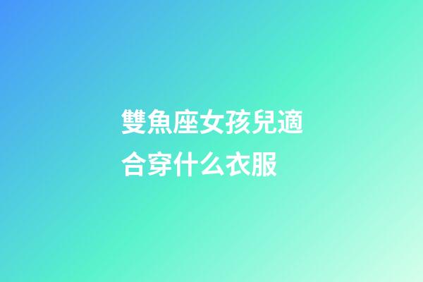 雙魚座女孩兒適合穿什么衣服-第1張-星座運勢-玄機派