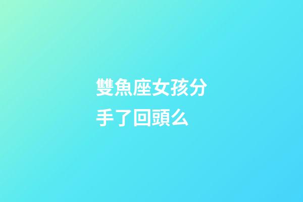 雙魚座女孩分手了回頭么-第1張-星座運勢-玄機派