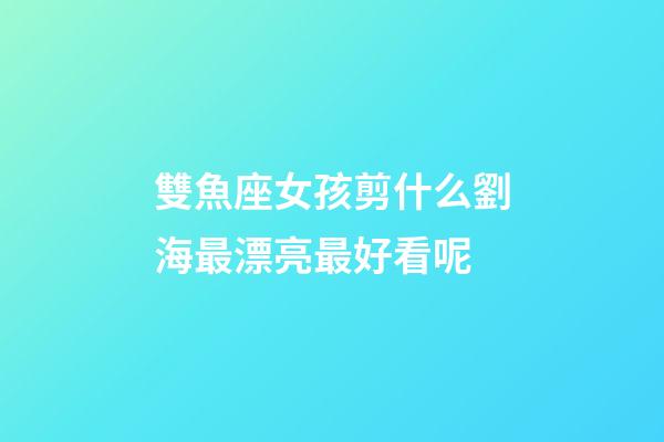 雙魚座女孩剪什么劉海最漂亮最好看呢-第1張-星座運(yùn)勢-玄機(jī)派