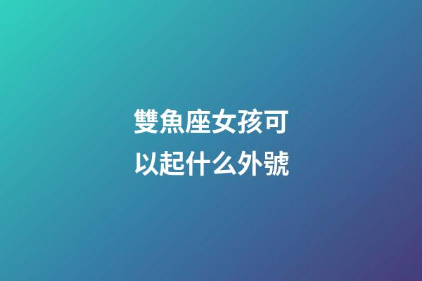 雙魚座女孩可以起什么外號-第1張-星座運(yùn)勢-玄機(jī)派