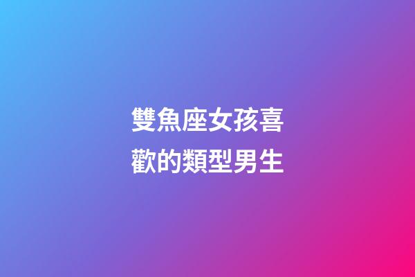 雙魚座女孩喜歡的類型男生-第1張-星座運(yùn)勢-玄機(jī)派