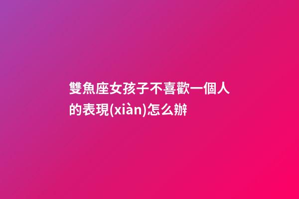雙魚座女孩子不喜歡一個人的表現(xiàn)怎么辦-第1張-星座運勢-玄機派