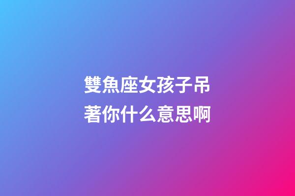 雙魚座女孩子吊著你什么意思啊-第1張-星座運勢-玄機派