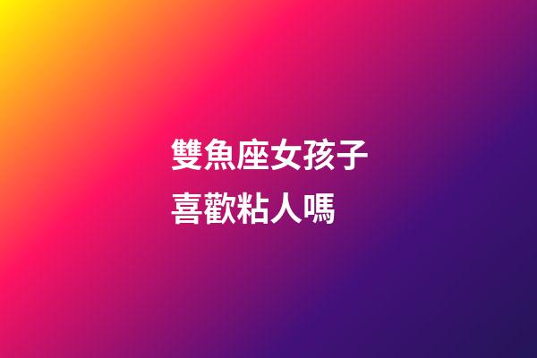雙魚座女孩子喜歡粘人嗎-第1張-星座運勢-玄機派