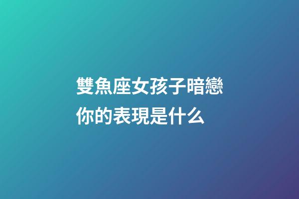 雙魚座女孩子暗戀你的表現是什么-第1張-星座運勢-玄機派