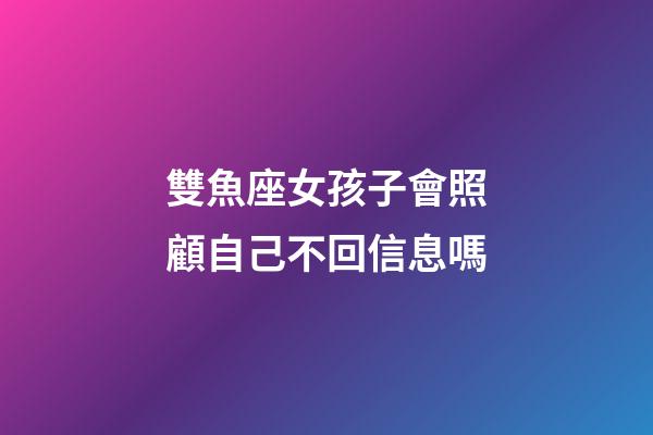 雙魚座女孩子會照顧自己不回信息嗎-第1張-星座運勢-玄機派
