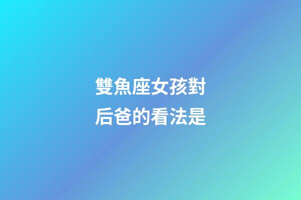 雙魚座女孩對后爸的看法是-第1張-星座運勢-玄機派