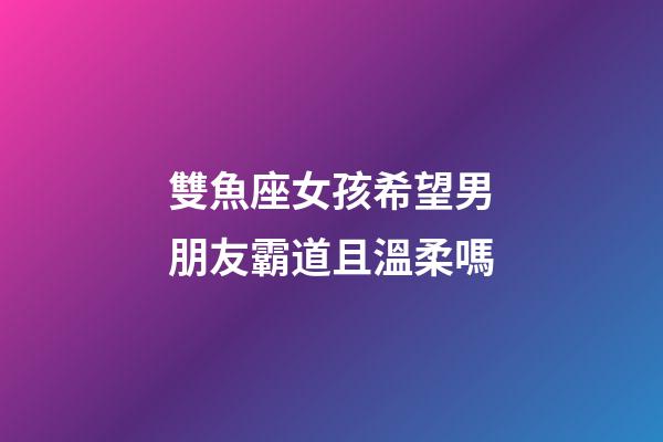 雙魚座女孩希望男朋友霸道且溫柔嗎-第1張-星座運勢-玄機派