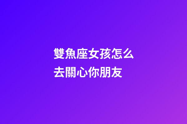 雙魚座女孩怎么去關心你朋友-第1張-星座運勢-玄機派
