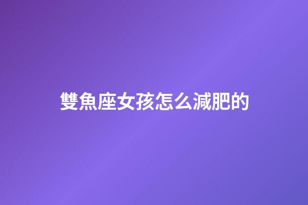 雙魚座女孩怎么減肥的-第1張-星座運勢-玄機派