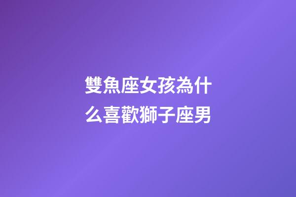 雙魚座女孩為什么喜歡獅子座男-第1張-星座運勢-玄機派