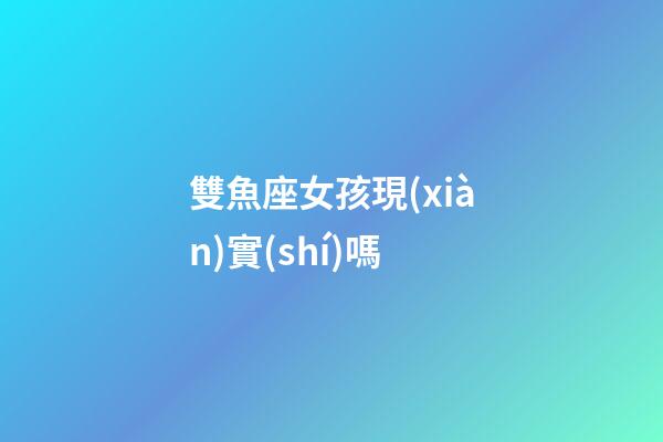 雙魚座女孩現(xiàn)實(shí)嗎-第1張-星座運(yùn)勢-玄機(jī)派
