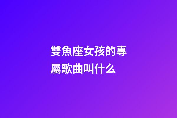 雙魚座女孩的專屬歌曲叫什么-第1張-星座運(yùn)勢-玄機(jī)派