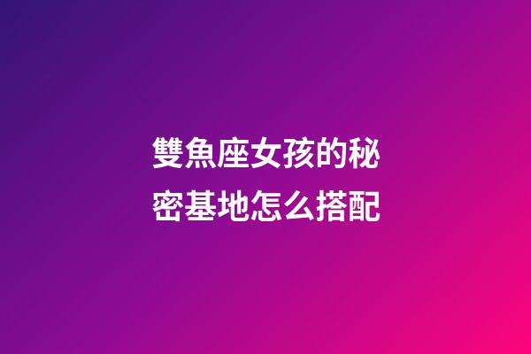 雙魚座女孩的秘密基地怎么搭配-第1張-星座運勢-玄機派