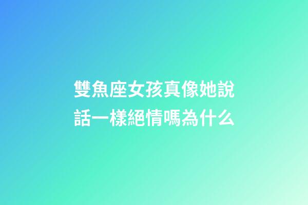 雙魚座女孩真像她說話一樣絕情嗎為什么-第1張-星座運勢-玄機派
