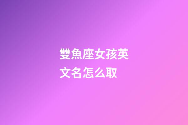 雙魚座女孩英文名怎么取-第1張-星座運勢-玄機派