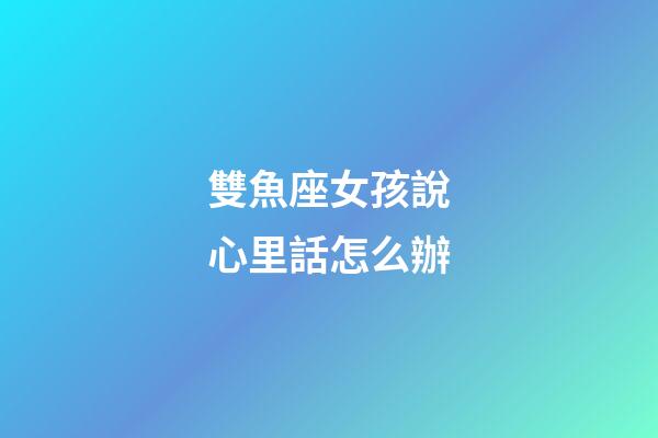 雙魚座女孩說心里話怎么辦-第1張-星座運勢-玄機派