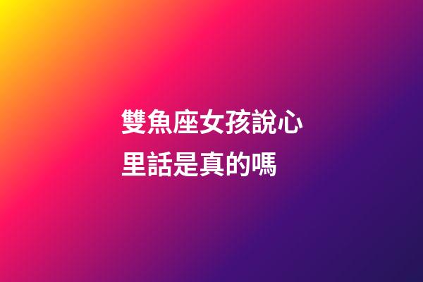 雙魚座女孩說心里話是真的嗎-第1張-星座運勢-玄機派