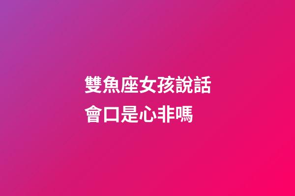 雙魚座女孩說話會口是心非嗎-第1張-星座運勢-玄機派