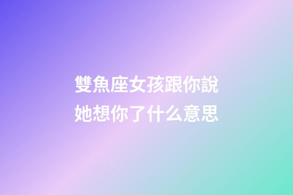 雙魚座女孩跟你說她想你了什么意思-第1張-星座運勢-玄機派