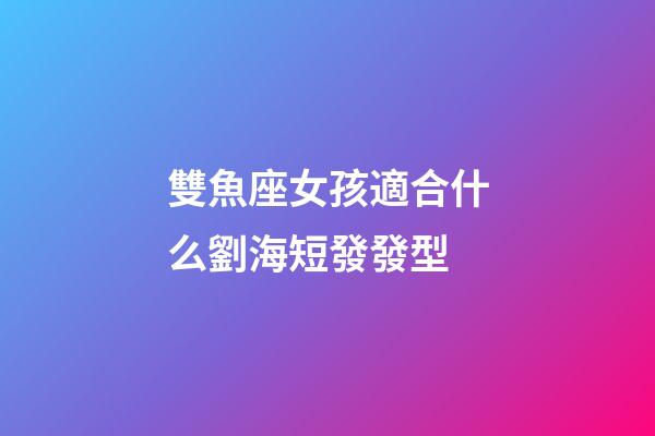 雙魚座女孩適合什么劉海短發發型-第1張-星座運勢-玄機派