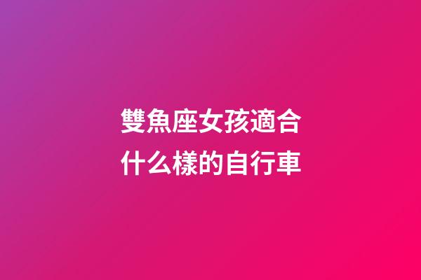 雙魚座女孩適合什么樣的自行車-第1張-星座運勢-玄機派