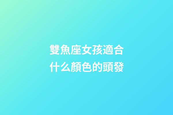 雙魚座女孩適合什么顏色的頭發-第1張-星座運勢-玄機派