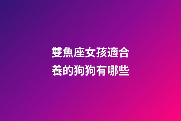 雙魚座女孩適合養的狗狗有哪些-第1張-星座運勢-玄機派
