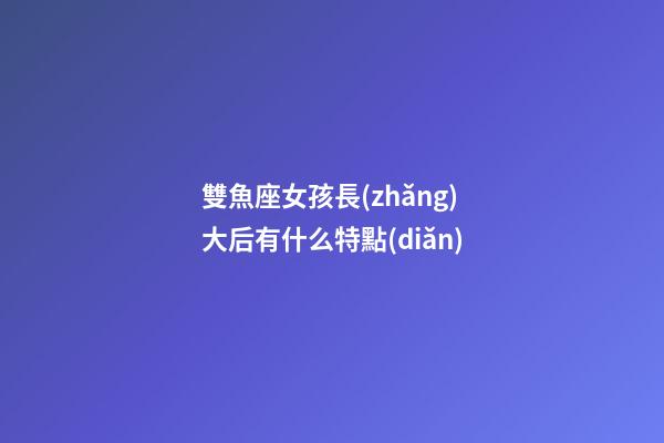 雙魚座女孩長(zhǎng)大后有什么特點(diǎn)-第1張-星座運(yùn)勢(shì)-玄機(jī)派