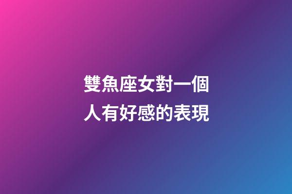 雙魚座女對一個人有好感的表現-第1張-星座運勢-玄機派