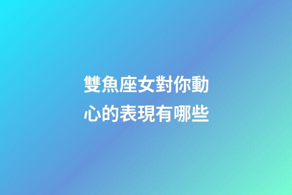 雙魚座女對你動心的表現有哪些-第1張-星座運勢-玄機派
