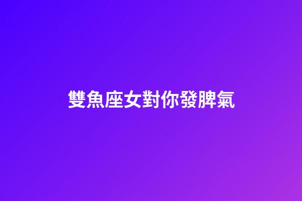 雙魚座女對你發脾氣-第1張-星座運勢-玄機派