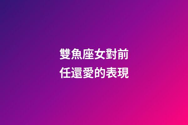 雙魚座女對前任還愛的表現-第1張-星座運勢-玄機派