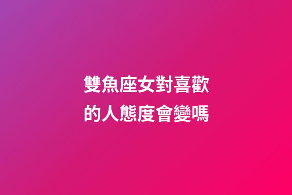 雙魚座女對喜歡的人態度會變嗎-第1張-星座運勢-玄機派