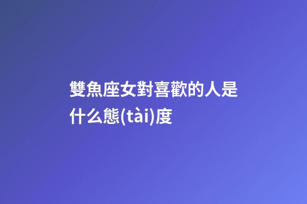 雙魚座女對喜歡的人是什么態(tài)度-第1張-星座運(yùn)勢-玄機(jī)派